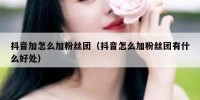 抖音加怎么加粉丝团（抖音怎么加粉丝团有什么好处）