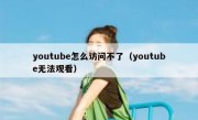 youtube怎么访问不了（youtube无法观看）