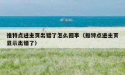 推特点进主页出错了怎么回事（推特点进主页显示出错了）