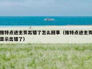 推特点进主页出错了怎么回事（推特点进主页显示出错了）