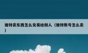 推特卖东西怎么交易给别人（推特账号怎么卖）