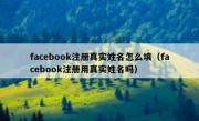 facebook注册真实姓名怎么填（facebook注册用真实姓名吗）