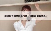 租赁国外服务器多少钱（国外租借服务器）