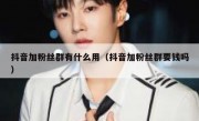 抖音加粉丝群有什么用（抖音加粉丝群要钱吗）