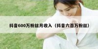 抖音600万粉丝月收入（抖音六百万粉丝）