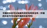 中国的抖音可以加国外的好友吗安全吗（中国的抖音号可以加外国的抖音号吗）