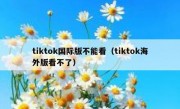 tiktok国际版不能看（tiktok海外版看不了）