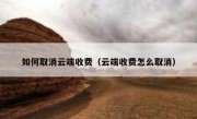 如何取消云端收费（云端收费怎么取消）