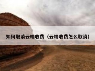 如何取消云端收费（云端收费怎么取消）