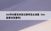 ins可以看见浏览记录吗怎么设置（ins能看浏览量吗）