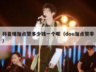 抖音增加点赞多少钱一个呢（dou加点赞率）