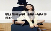 国外免费代理ip网站（最新国外免费代理ip地址）