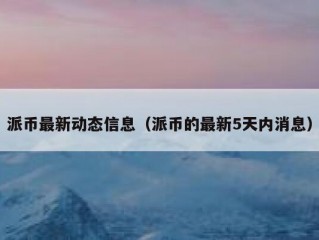 派币最新动态信息（派币的最新5天内消息）