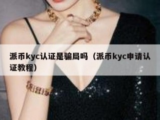 派币kyc认证是骗局吗（派币kyc申请认证教程）