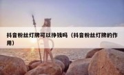 抖音粉丝灯牌可以挣钱吗（抖音粉丝灯牌的作用）
