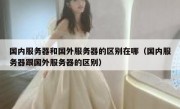 国内服务器和国外服务器的区别在哪（国内服务器跟国外服务器的区别）