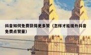 抖音如何免费获得更多赞（怎样才能提升抖音免费点赞量）