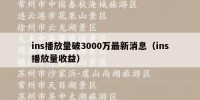 ins播放量破3000万最新消息（ins播放量收益）