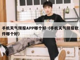 手机天气预报APP哪个好（手机天气预报软件哪个好）