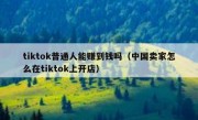 tiktok普通人能赚到钱吗（中国卖家怎么在tiktok上开店）