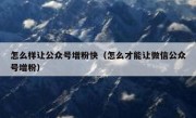 怎么样让公众号增粉快（怎么才能让微信公众号增粉）