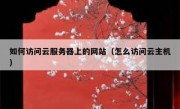 如何访问云服务器上的网站（怎么访问云主机）
