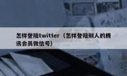 怎样登陆twitter（怎样登陆别人的腾讯会员微信号）