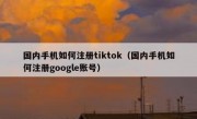 国内手机如何注册tiktok（国内手机如何注册google账号）