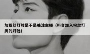 加粉丝灯牌是不是关注主播（抖音加入粉丝灯牌的好处）