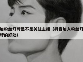 加粉丝灯牌是不是关注主播（抖音加入粉丝灯牌的好处）