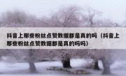 抖音上那些粉丝点赞数据都是真的吗（抖音上那些粉丝点赞数据都是真的吗吗）
