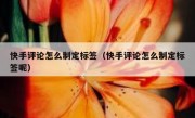 快手评论怎么制定标签（快手评论怎么制定标签呢）