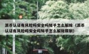 派币认证有风险吗安全吗知乎怎么解除（派币认证有风险吗安全吗知乎怎么解除限制）