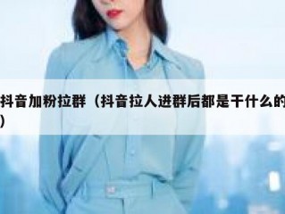 抖音加粉拉群（抖音拉人进群后都是干什么的）