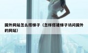 国外网站怎么搭梯子（怎样搭建梯子访问国外的网站）