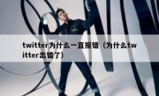 twitter为什么一直报错（为什么twitter出错了）