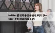 twitter验证码中国手机收不到（twitter 手机验证码收不到）