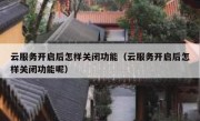 云服务开启后怎样关闭功能（云服务开启后怎样关闭功能呢）