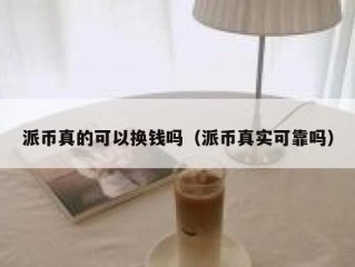 派币真的可以换钱吗（派币真实可靠吗）