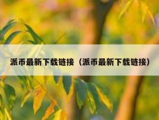 派币最新下载链接（派币最新下载链接）