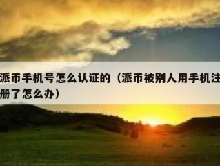 派币手机号怎么认证的（派币被别人用手机注册了怎么办）