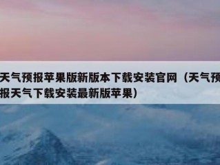 天气预报苹果版新版本下载安装官网（天气预报天气下载安装最新版苹果）