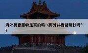 海外抖音涨粉是真的吗（海外抖音能赚钱吗?）