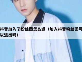 抖音加入了粉丝团怎么退（加入抖音粉丝团可以退出吗）