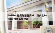 twitter免费加速器安卓（国内上twitter用什么加速器）