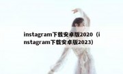 instagram下载安卓版2020（instagram下载安卓版2023）