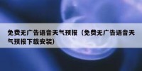 免费无广告语音天气预报（免费无广告语音天气预报下载安装）
