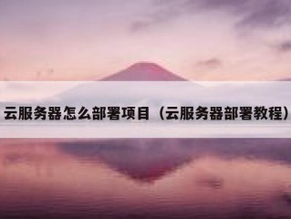 云服务器怎么部署项目（云服务器部署教程）