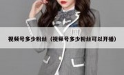 视频号多少粉丝（视频号多少粉丝可以开播）