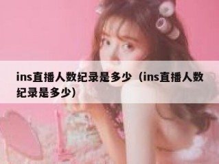 ins直播人数纪录是多少（ins直播人数纪录是多少）